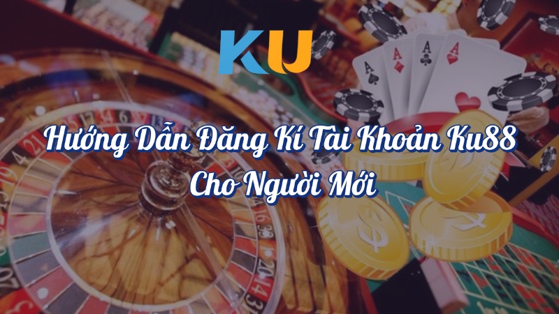 Hướng dẫn đăng ký tài khoản KU88 cho người mới