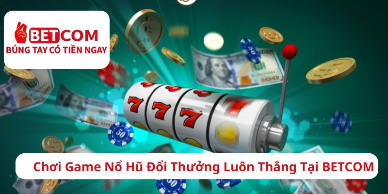 Chơi game nổ hũ đổi thương luôn thắng tại BETCOM